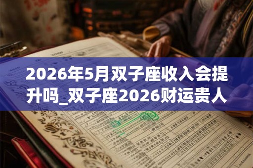 2026年5月双子座收入会提升吗_双子座2026财运贵人