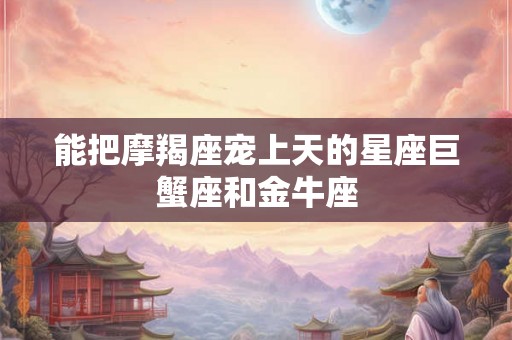 能把摩羯座宠上天的星座巨蟹座和金牛座