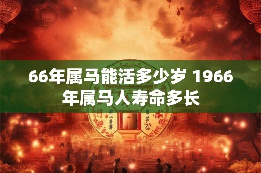 66年属马能活多少岁 1966年属马人寿命多长