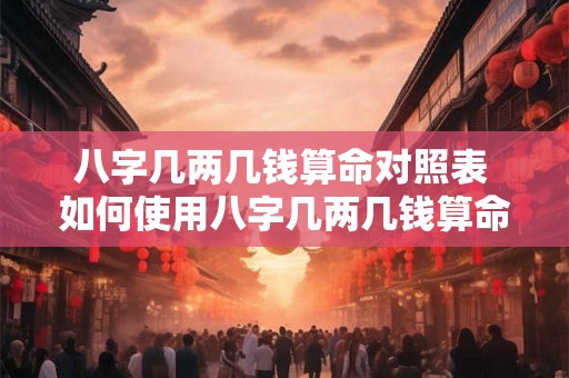 八字几两几钱算命对照表 如何使用八字几两几钱算命对照表来进行算命