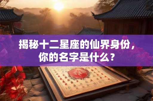 揭秘十二星座的仙界身份，你的名字是什么？
