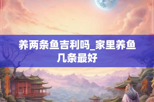 养两条鱼吉利吗_家里养鱼几条最好