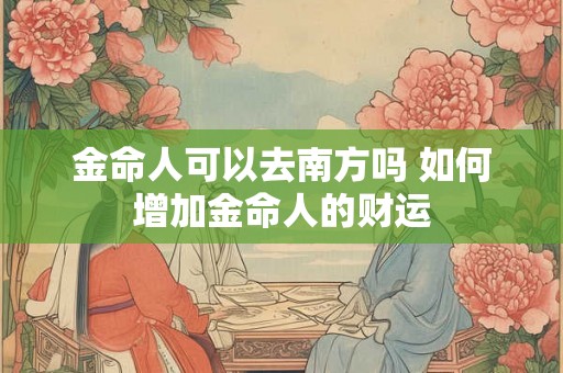 金命人可以去南方吗 如何增加金命人的财运