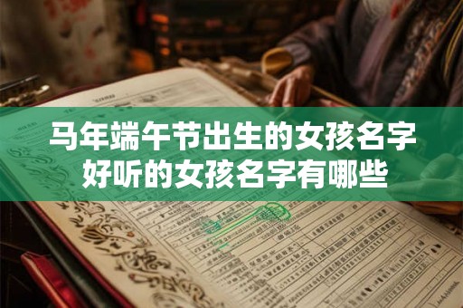 马年端午节出生的女孩名字 好听的女孩名字有哪些 马年端午节出生的女孩名字 好听的女孩名字有哪些