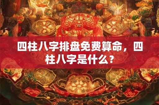 四柱八字排盘免费算命,四柱八字是什么? 四柱八字排盘免费算命,四柱八字是什么?
