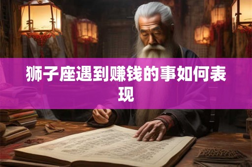 狮子座遇到赚钱的事如何表现 狮子座遇到赚钱的事如何表现