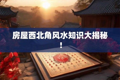 房屋西北角风水知识大揭秘！
