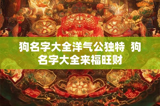 狗名字大全洋气公独特  狗名字大全来福旺财