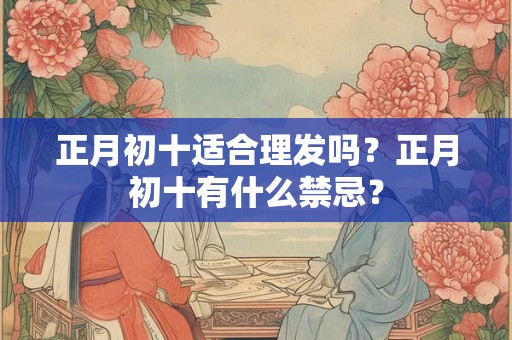 正月初十适合理发吗？正月初十有什么禁忌？