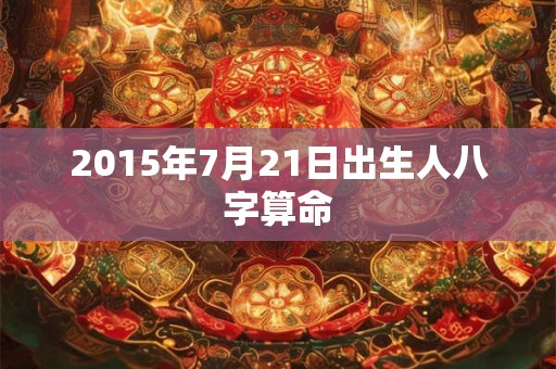 2015年7月21日出生人八字算命
