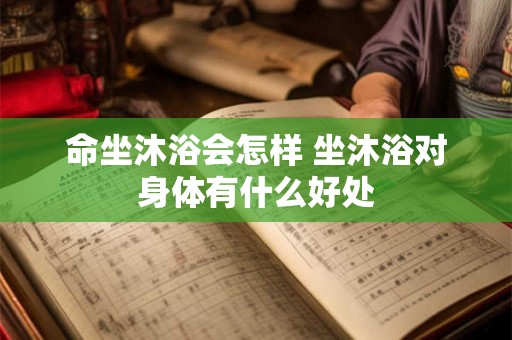 命坐沐浴会怎样 坐沐浴对身体有什么好处