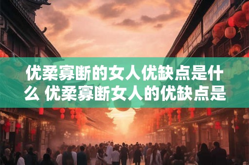 优柔寡断的女人优缺点是什么 优柔寡断女人的优缺点是什么