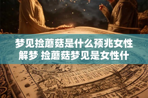 梦见捡蘑菇是什么预兆女性解梦 捡蘑菇梦见是女性什么预兆