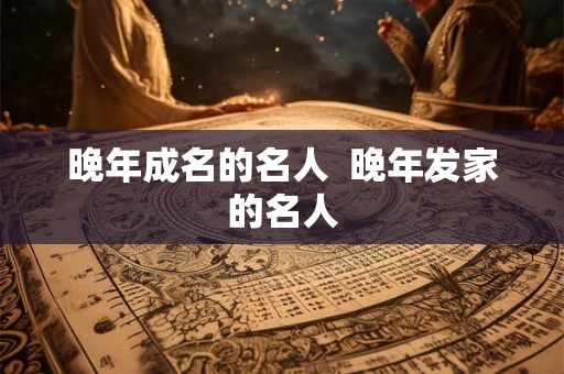 晚年成名的名人  晚年发家的名人