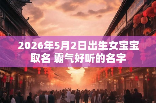 2026年5月2日出生女宝宝取名 霸气好听的名字