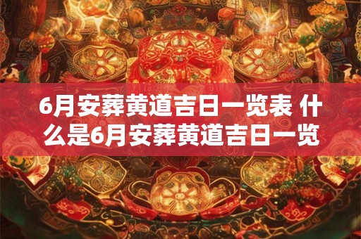 6月安葬黄道吉日一览表 什么是6月安葬黄道吉日一览表 6月安葬黄道吉日一览表 什么是6月安葬黄道吉日一览表