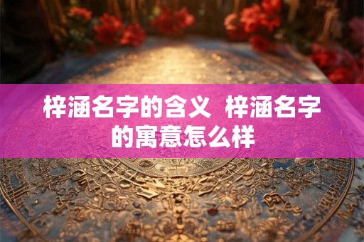 梓涵名字的含义  梓涵名字的寓意怎么样