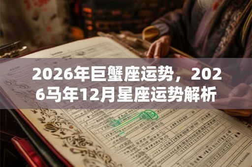 2026年巨蟹座运势,2026马年12月星座运势解析 2026年巨蟹座运势,2026马年12月星座运势解析
