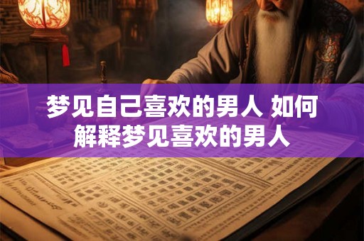 梦见自己喜欢的男人 如何解释梦见喜欢的男人