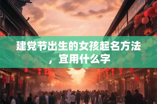 建党节出生的女孩起名方法，宜用什么字