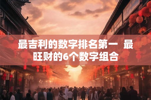 最吉利的数字排名第一 最旺财的6个数字组合 最吉利的数字排名第一 最旺财的6个数字组合