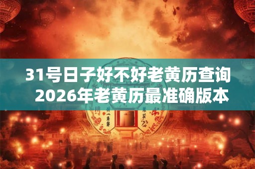 31号日子好不好老黄历查询 2026年老黄历最准确版本 31号日子好不好老黄历查询 2026年老黄历最准确版本
