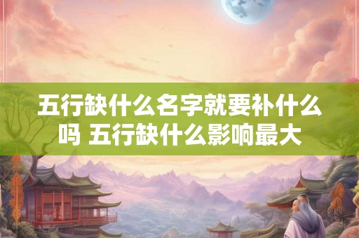 五行缺什么名字就要补什么吗 五行缺什么影响最大