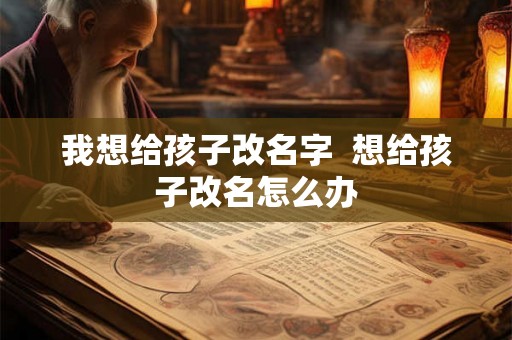 我想给孩子改名字  想给孩子改名怎么办