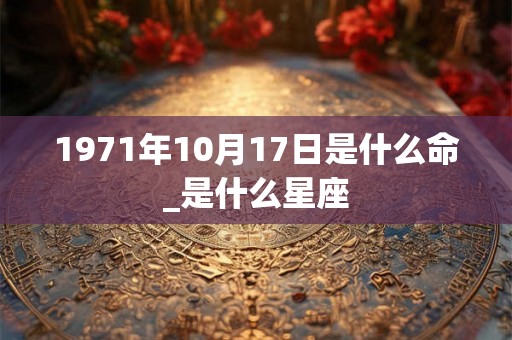 1971年10月17日是什么命_是什么星座