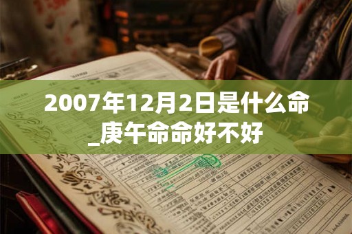 2007年12月2日是什么命_庚午命命好不好 2007年12月2日是什么命_庚午命命好不好