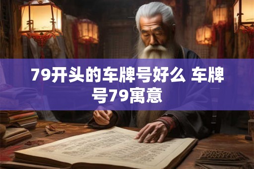 79开头的车牌号好么 车牌号79寓意 79开头的车牌号好么 车牌号79寓意
