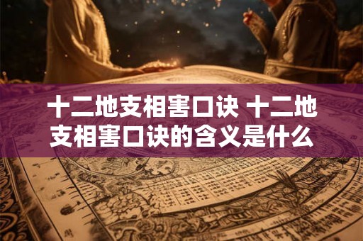 十二地支相害口诀 十二地支相害口诀的含义是什么