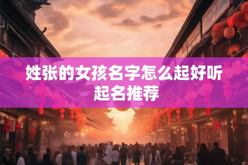 姓张的女孩名字怎么起好听 起名推荐