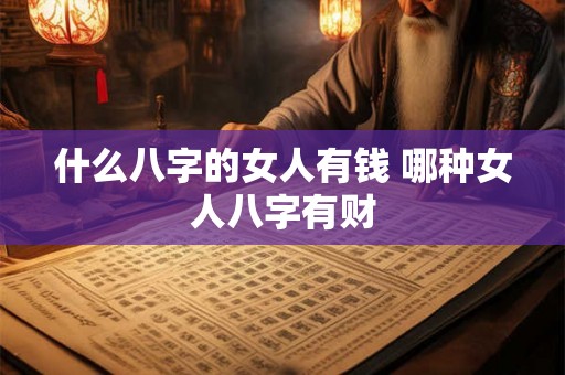 什么八字的女人有钱 哪种女人八字有财