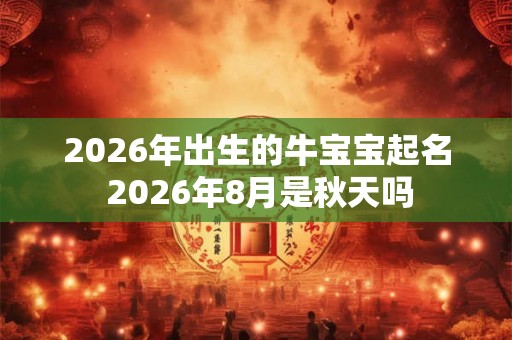 2026年出生的牛宝宝起名 2026年8月是秋天吗
