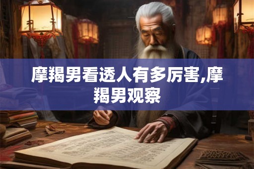 摩羯男看透人有多厉害,摩羯男观察