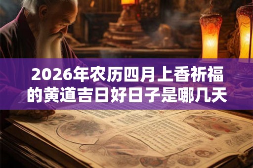 2026年农历四月上香祈福的黄道吉日好日子是哪几天？