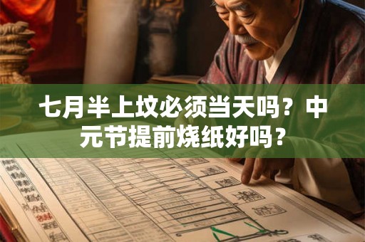 七月半上坟必须当天吗?中元节提前烧纸好吗? 七月半上坟必须当天吗?中元节提前烧纸好吗?