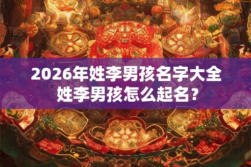 2026年姓李男孩名字大全 姓李男孩怎么起名? 2026年姓李男孩名字大全 姓李男孩怎么起名?
