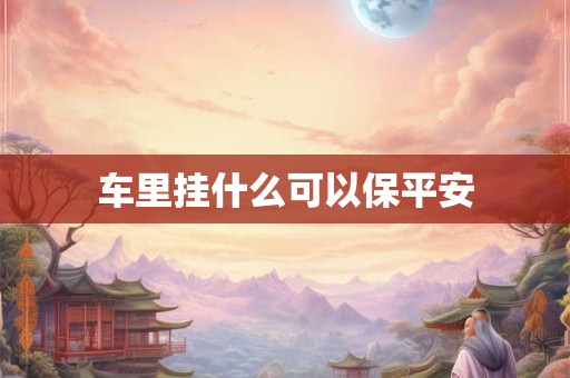 车里挂什么可以保平安 车里挂什么可以保平安