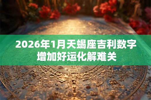 2026年1月天蝎座吉利数字 增加好运化解难关 2026年1月天蝎座吉利数字 增加好运化解难关