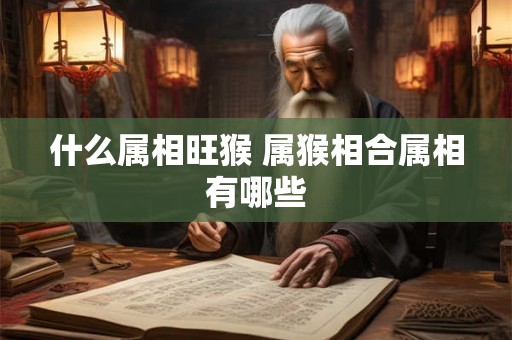 什么属相旺猴 属猴相合属相有哪些 什么属相旺猴 属猴相合属相有哪些