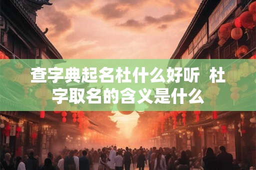 查字典起名杜什么好听 杜字取名的含义是什么 查字典起名杜什么好听 杜字取名的含义是什么
