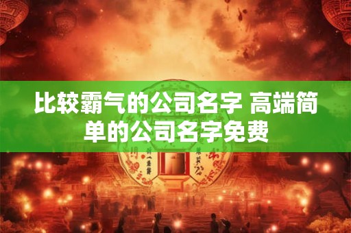 比较霸气的公司名字 高端简单的公司名字免费
