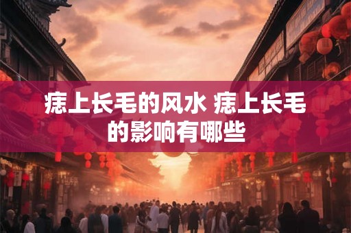 痣上长毛的风水 痣上长毛的影响有哪些 痣上长毛的风水 痣上长毛的影响有哪些