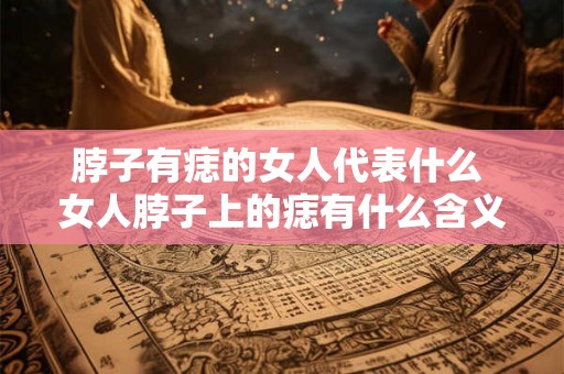 脖子有痣的女人代表什么 女人脖子上的痣有什么含义