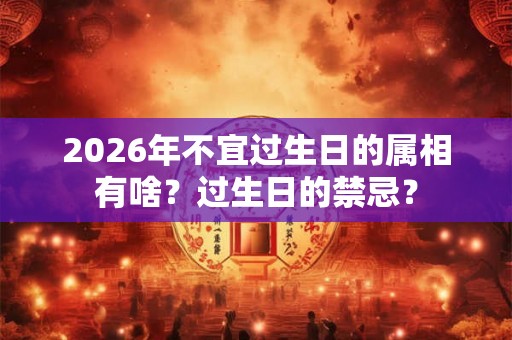 2026年不宜过生日的属相有啥？过生日的禁忌？