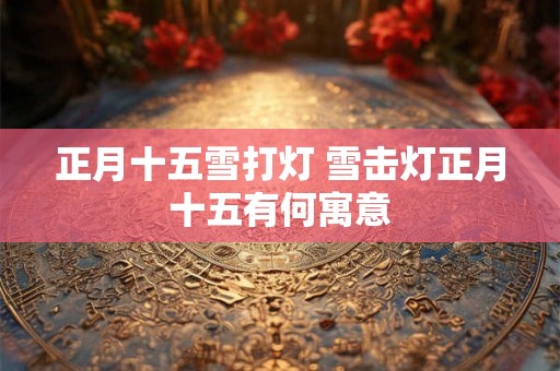 正月十五雪打灯 雪击灯正月十五有何寓意