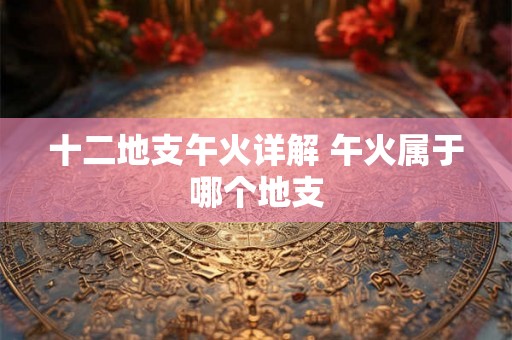 十二地支午火详解 午火属于哪个地支