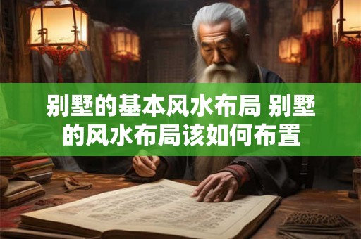 别墅的基本风水布局 别墅的风水布局该如何布置